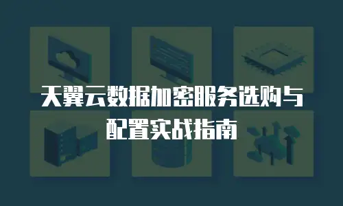 天翼云数据加密服务选购与配置实战指南
