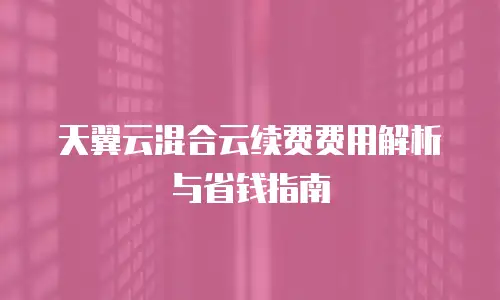 天翼云混合云续费费用解析与省钱指南