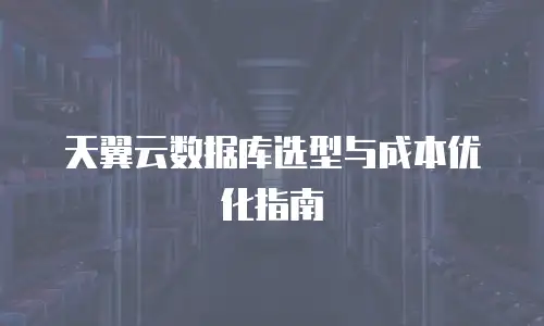 天翼云数据库选型与成本优化指南