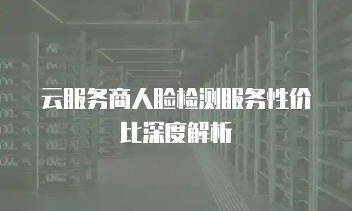 云服务商人脸检测服务性价比深度解析