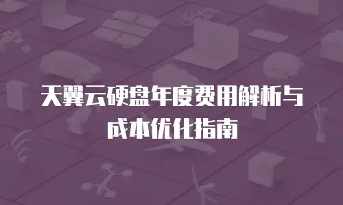 天翼云硬盘年度费用解析与成本优化指南