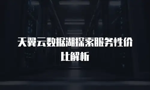 天翼云数据湖探索服务性价比解析