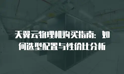 天翼云物理机购买指南：如何选型配置与性价比分析