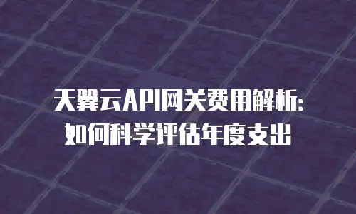 天翼云API网关费用解析：如何科学评估年度支出