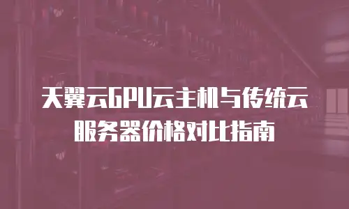 天翼云GPU云主机与传统云服务器价格对比指南