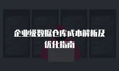 企业级数据仓库成本解析及优化指南
