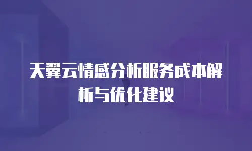 天翼云情感分析服务成本解析与优化建议
