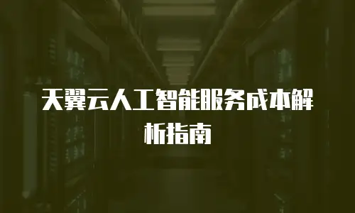 天翼云人工智能服务成本解析指南