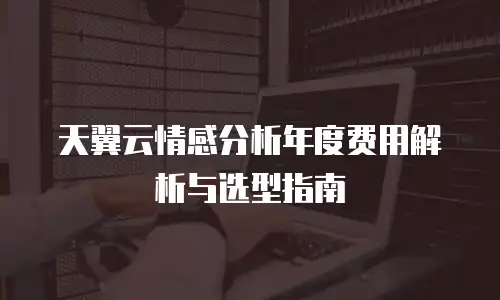 天翼云情感分析年度费用解析与选型指南