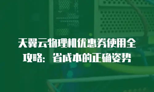 天翼云物理机优惠券使用全攻略：省成本的正确姿势