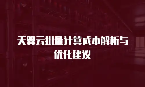 天翼云批量计算成本解析与优化建议