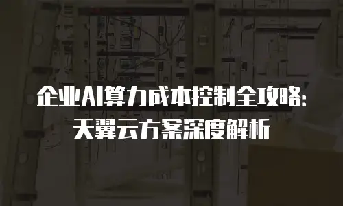 企业AI算力成本控制全攻略：天翼云方案深度解析