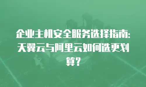 企业主机安全服务选择指南：天翼云与阿里云如何选更划算？