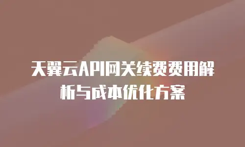 天翼云API网关续费费用解析与成本优化方案