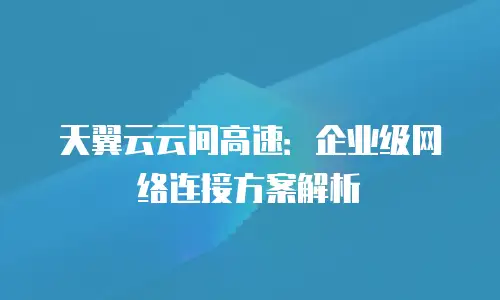 天翼云云间高速：企业级网络连接方案解析