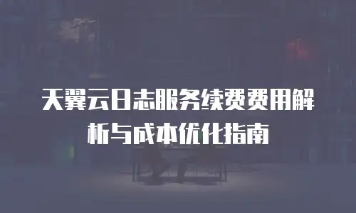 天翼云日志服务续费费用解析与成本优化指南