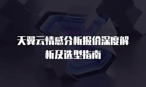 天翼云情感分析报价深度解析及选型指南