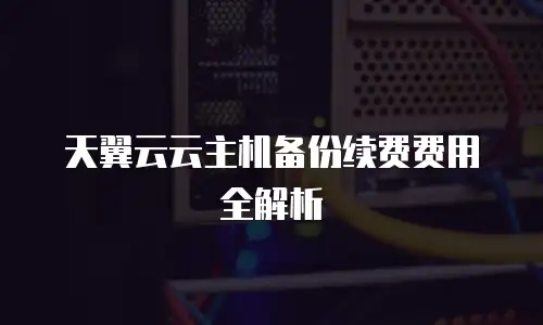 天翼云云主机备份续费费用全解析