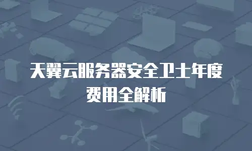 天翼云服务器安全卫士年度费用全解析