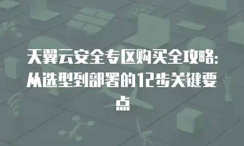 天翼云安全专区购买全攻略：从选型到部署的12步关键要点