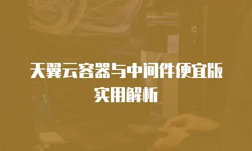 天翼云容器与中间件便宜版实用解析