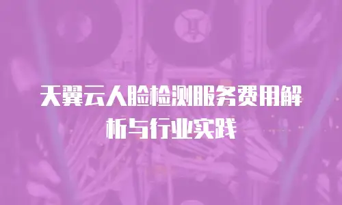 天翼云人脸检测服务费用解析与行业实践
