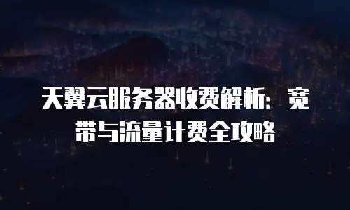 天翼云服务器收费解析：宽带与流量计费全攻略