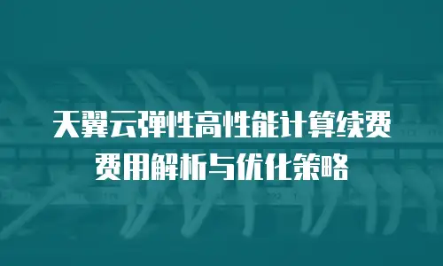 天翼云弹性高性能计算续费费用解析与优化策略