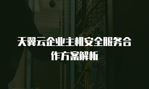 天翼云企业主机安全服务合作方案解析