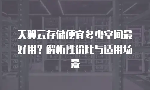 天翼云存储便宜多少空间最好用？解析性价比与适用场景