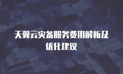 天翼云灾备服务费用解析及优化建议