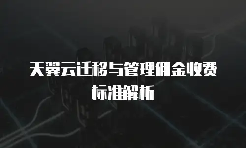 天翼云迁移与管理佣金收费标准解析