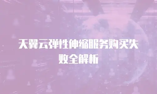 天翼云弹性伸缩服务购买失败全解析