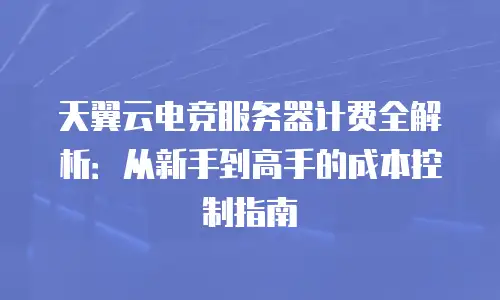 天翼云电竞服务器计费全解析：从新手到高手的成本控制指南