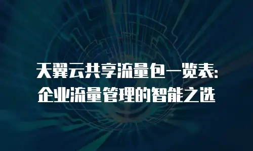 天翼云共享流量包一览表：企业流量管理的智能之选