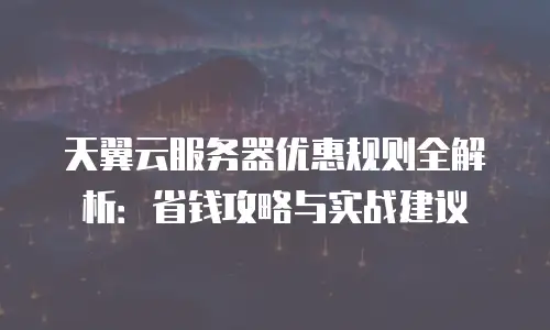 天翼云服务器优惠规则全解析：省钱攻略与实战建议