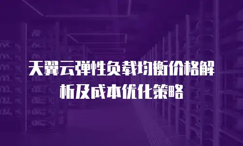 天翼云弹性负载均衡价格解析及成本优化策略