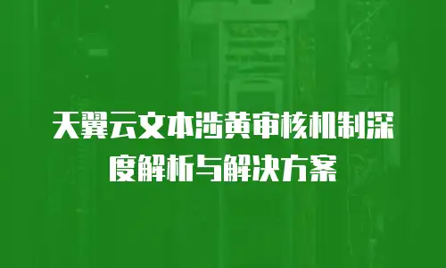 天翼云文本涉黄审核机制深度解析与解决方案