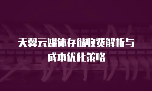 天翼云媒体存储收费解析与成本优化策略