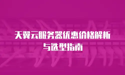 天翼云服务器优惠价格解析与选型指南
