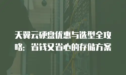 天翼云硬盘优惠与选型全攻略：省钱又省心的存储方案