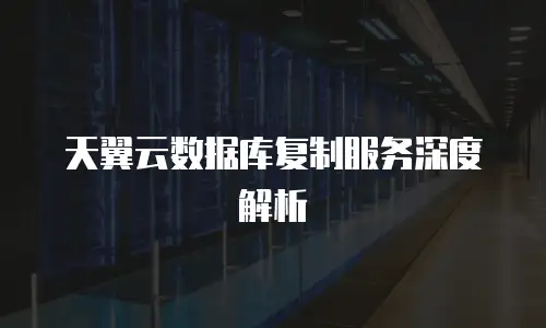 天翼云数据库复制服务深度解析