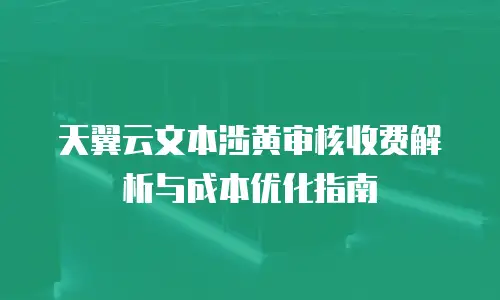天翼云文本涉黄审核收费解析与成本优化指南