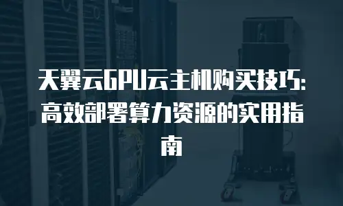 天翼云GPU云主机购买技巧：高效部署算力资源的实用指南