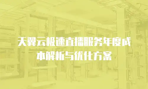 天翼云极速直播服务年度成本解析与优化方案