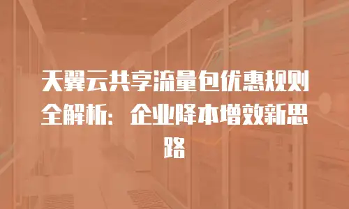 天翼云共享流量包优惠规则全解析：企业降本增效新思路