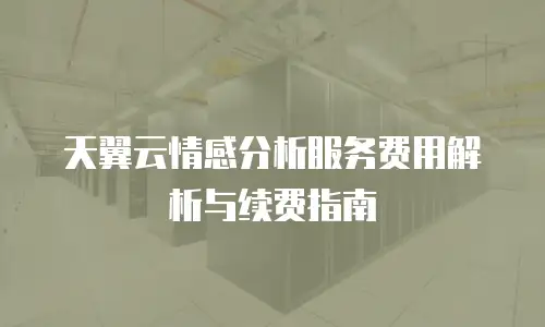 天翼云情感分析服务费用解析与续费指南