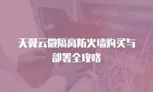 天翼云微隔离防火墙购买与部署全攻略