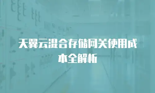 天翼云混合存储网关使用成本全解析