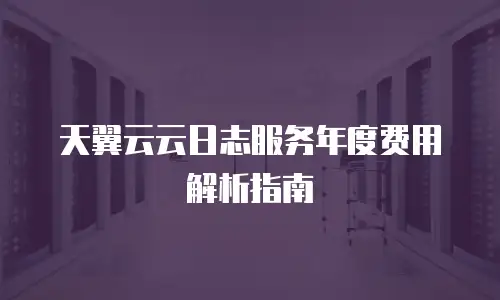 天翼云云日志服务年度费用解析指南